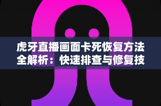 虎牙直播画面卡死恢复方法全解析：快速排查与修复技巧，助你重回流畅观赛体验