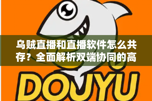 乌贼直播和直播软件怎么共存?全面解析双端协同的高效直播实战方案 乌贼直播和直播软件怎么共存?全面解析双端协同的高效直播实战方案