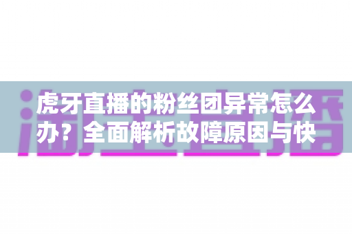 虎牙直播的粉丝团异常怎么办？全面解析故障原因与快速解决指南