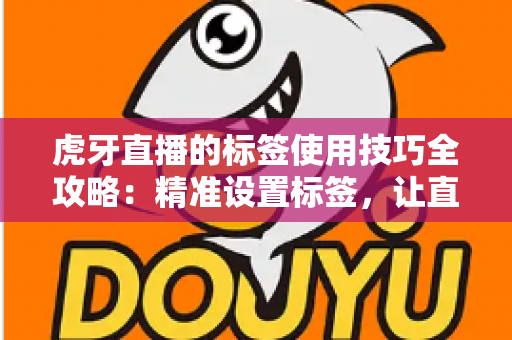 虎牙直播的标签使用技巧全攻略：精准设置标签，让直播间曝光与人气双提升
