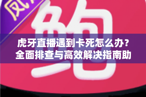 虎牙直播遇到卡死怎么办？全面排查与高效解决指南助你畅享流畅直播