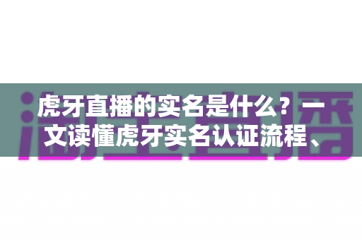 虎牙直播的实名是什么？一文读懂虎牙实名认证流程、作用与常见问题