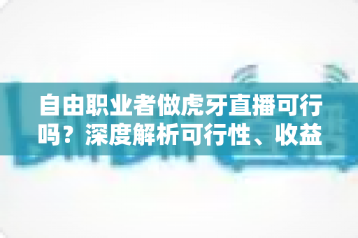 自由职业者做虎牙直播可行吗?深度解析可行性、收益模式与新手入门全指南 自由职业者做虎牙直播可行吗?深度解析可行性、收益模式与新手入门全指南