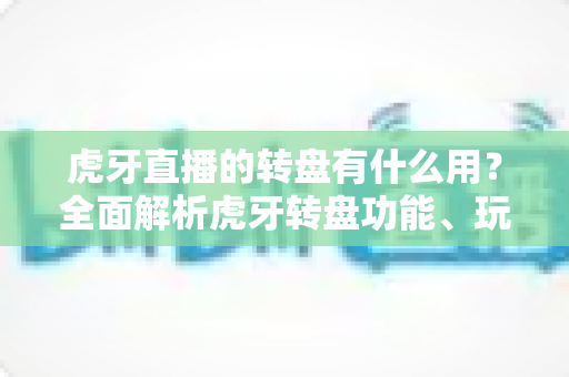 虎牙直播的转盘有什么用?全面解析虎牙转盘功能、玩法与互动价值 虎牙直播的转盘有什么用?全面解析虎牙转盘功能、玩法与互动价值