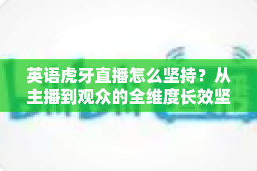 英语虎牙直播怎么坚持？从主播到观众的全维度长效坚持实战指南