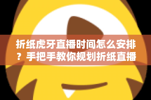 折纸虎牙直播时间怎么安排？手把手教你规划折纸直播的黄金时段与开播节奏