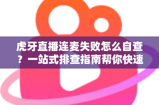 虎牙直播连麦失败怎么自查?一站式排查指南帮你快速找回连麦功能 虎牙直播连麦失败怎么自查?一站式排查指南帮你快速找回连麦功能