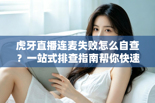 虎牙直播连麦失败怎么自查？一站式排查指南帮你快速找回连麦功能