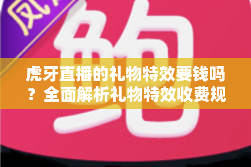 虎牙直播的礼物特效要钱吗？全面解析礼物特效收费规则与免费获取攻略