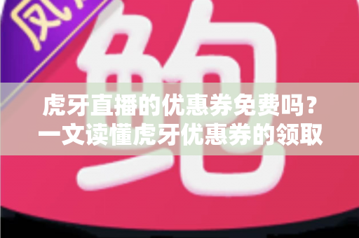 虎牙直播的优惠券免费吗？一文读懂虎牙优惠券的领取、使用与避坑指南
