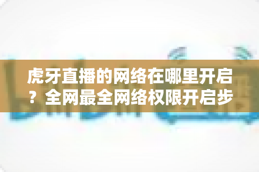 虎牙直播的网络在哪里开启？全网最全网络权限开启步骤与直播网络优化指南