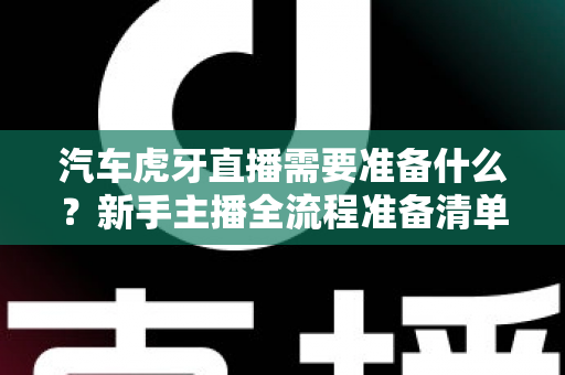汽车虎牙直播需要准备什么？新手主播全流程准备清单与实战指南