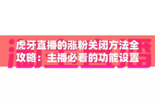 虎牙直播的涨粉关闭方法全攻略：主播必看的功能设置与常见问题详解