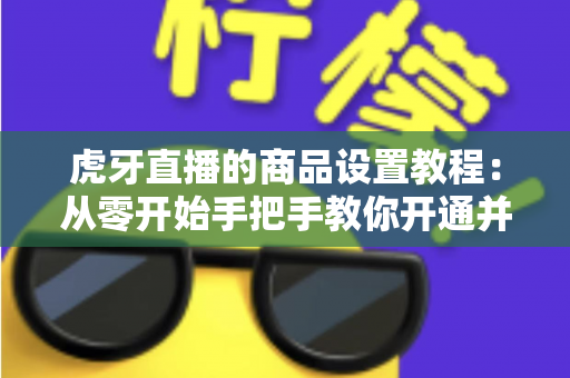 虎牙直播的商品设置教程:从零开始手把手教你开通并管理直播间商品,轻松实现边播边卖 虎牙直播的商品设置教程:从零开始手把手教你开通并管理直播间商品,轻松实现边播边卖