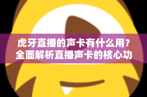 虎牙直播的声卡有什么用?全面解析直播声卡的核心功能与选购指南 虎牙直播的声卡有什么用?全面解析直播声卡的核心功能与选购指南