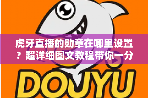 虎牙直播的勋章在哪里设置?超详细图文教程带你一分钟找到勋章入口,轻松佩戴专属荣誉标识 虎牙直播的勋章在哪里设置?超详细图文教程带你一分钟找到勋章入口,轻松佩戴专属荣誉标识