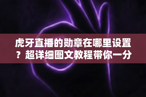虎牙直播的勋章在哪里设置？超详细图文教程带你一分钟找到勋章入口，轻松佩戴专属荣誉标识
