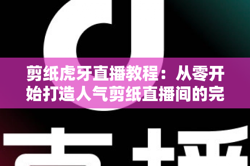 剪纸虎牙直播教程：从零开始打造人气剪纸直播间的完整攻略