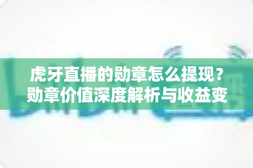虎牙直播的勋章怎么提现?勋章价值深度解析与收益变现全流程指南 虎牙直播的勋章怎么提现?勋章价值深度解析与收益变现全流程指南
