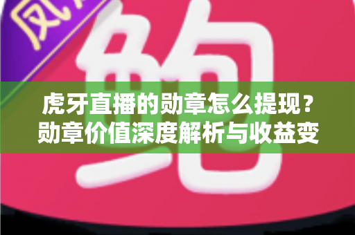 虎牙直播的勋章怎么提现？勋章价值深度解析与收益变现全流程指南