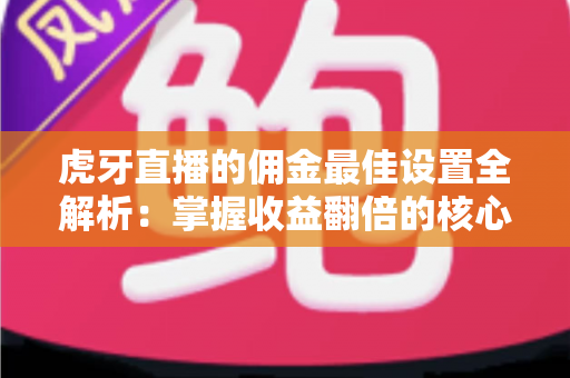虎牙直播的佣金最佳设置全解析:掌握收益翻倍的核心技巧与实战策略 虎牙直播的佣金最佳设置全解析:掌握收益翻倍的核心技巧与实战策略