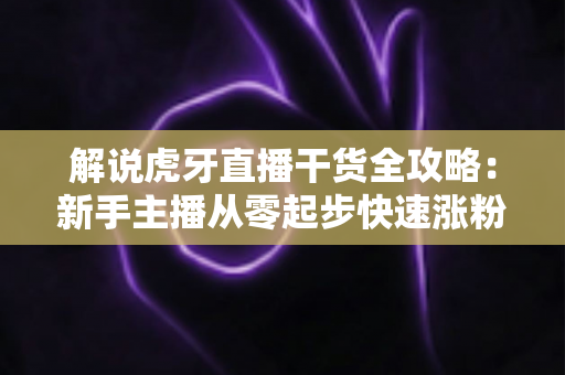 解说虎牙直播干货全攻略:新手主播从零起步快速涨粉的实战秘籍 解说虎牙直播干货全攻略:新手主播从零起步快速涨粉的实战秘籍