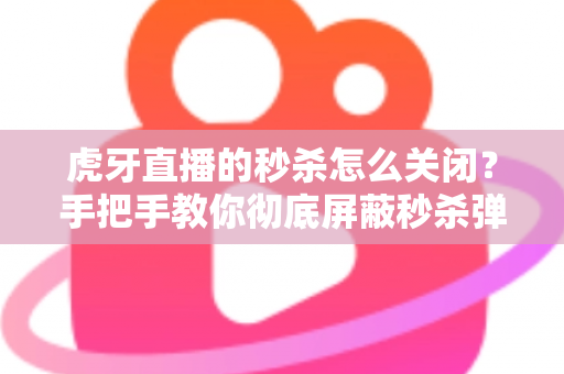 虎牙直播的秒杀怎么关闭？手把手教你彻底屏蔽秒杀弹窗与优惠推送的实用指南