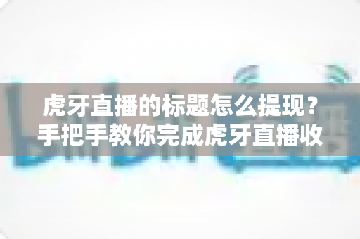 虎牙直播的标题怎么提现？手把手教你完成虎牙直播收益提现全流程