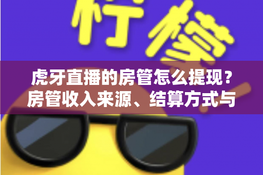 虎牙直播的房管怎么提现？房管收入来源、结算方式与提现全流程一文讲清