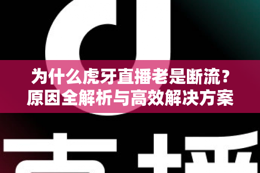 为什么虎牙直播老是断流?原因全解析与高效解决方案大全 为什么虎牙直播老是断流?原因全解析与高效解决方案大全