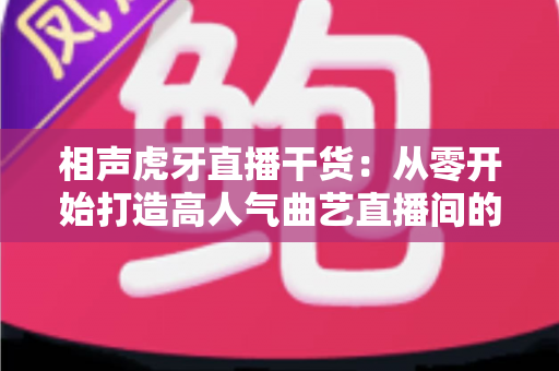 相声虎牙直播干货：从零开始打造高人气曲艺直播间的实战指南