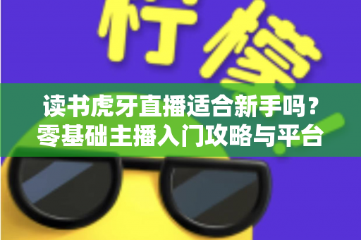 读书虎牙直播适合新手吗？零基础主播入门攻略与平台前景全解析