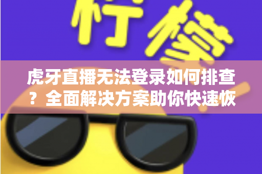 虎牙直播无法登录如何排查？全面解决方案助你快速恢复观看体验