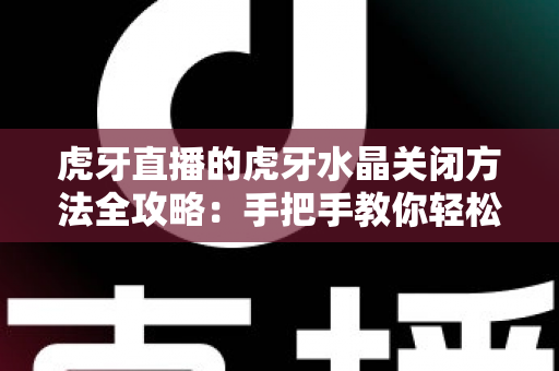 虎牙直播的虎牙水晶关闭方法全攻略：手把手教你轻松告别悬浮困扰