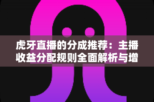 虎牙直播的分成推荐：主播收益分配规则全面解析与增收实用指南