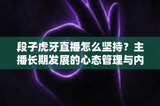 段子虎牙直播怎么坚持？主播长期发展的心态管理与内容运营全攻略