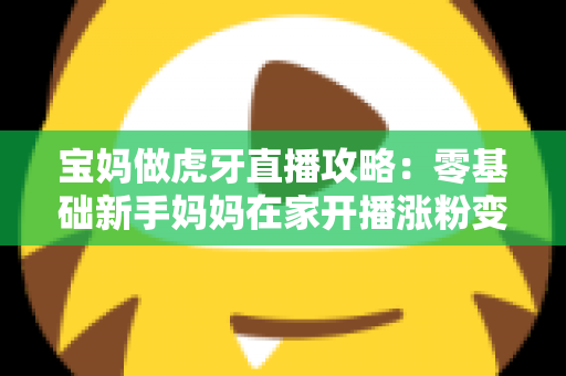 宝妈做虎牙直播攻略：零基础新手妈妈在家开播涨粉变现的完整指南
