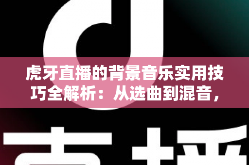虎牙直播的背景音乐实用技巧全解析:从选曲到混音,助你打造高人气直播间 虎牙直播的背景音乐实用技巧全解析:从选曲到混音,助你打造高人气直播间