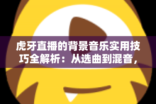 虎牙直播的背景音乐实用技巧全解析:从选曲到混音,助你打造高人气直播间 虎牙直播的背景音乐实用技巧全解析:从选曲到混音,助你打造高人气直播间