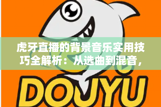 虎牙直播的背景音乐实用技巧全解析：从选曲到混音，助你打造高人气直播间
