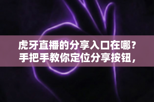 虎牙直播的分享入口在哪？手把手教你定位分享按钮，精彩直播一键转发不迷路