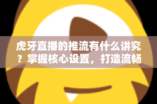 虎牙直播的推流有什么讲究？掌握核心设置，打造流畅高清直播体验