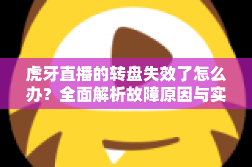 虎牙直播的转盘失效了怎么办?全面解析故障原因与实用解决方法指南 虎牙直播的转盘失效了怎么办?全面解析故障原因与实用解决方法指南