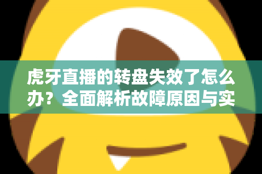 虎牙直播的转盘失效了怎么办？全面解析故障原因与实用解决方法指南