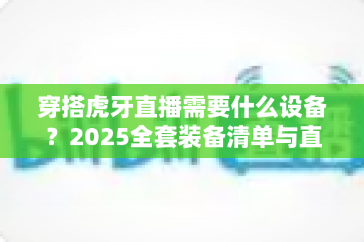 穿搭虎牙直播需要什么设备？2025全套装备清单与直播间搭建指南