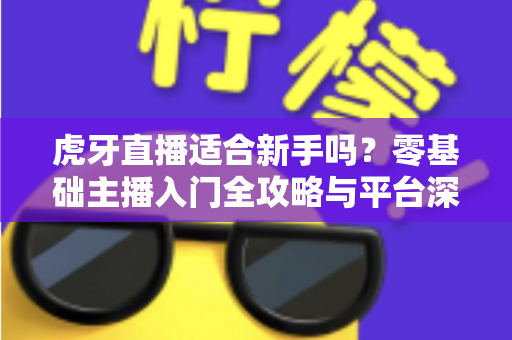 虎牙直播适合新手吗?零基础主播入门全攻略与平台深度解析 虎牙直播适合新手吗?零基础主播入门全攻略与平台深度解析
