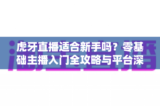 虎牙直播适合新手吗？零基础主播入门全攻略与平台深度解析