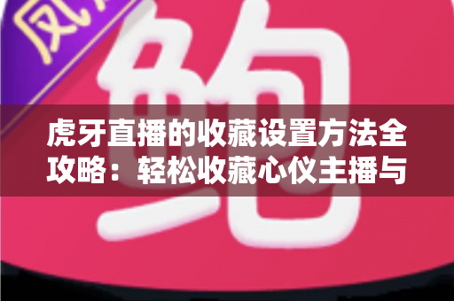 虎牙直播的收藏设置方法全攻略：轻松收藏心仪主播与精彩内容，随时随地想看就看