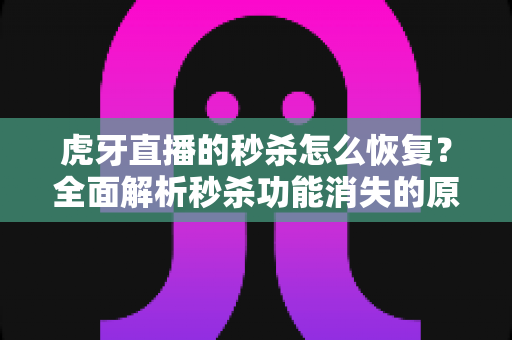 虎牙直播的秒杀怎么恢复？全面解析秒杀功能消失的原因与快速恢复技巧