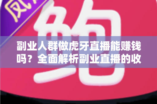 副业人群做虎牙直播能赚钱吗？全面解析副业直播的收入真相与实战指南